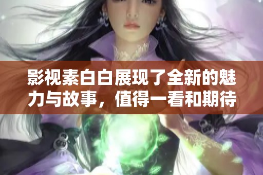 影视素白白展现了全新的魅力与故事，值得一看和期待的作品。