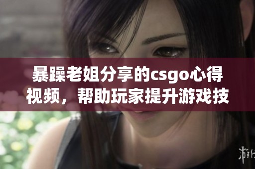 暴躁老姐分享的csgo心得视频，帮助玩家提升游戏技巧的必看之选