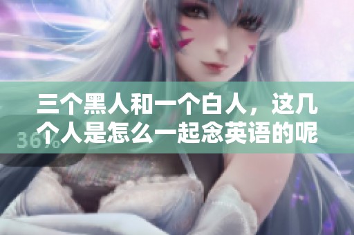 三个黑人和一个白人，这几个人是怎么一起念英语的呢
