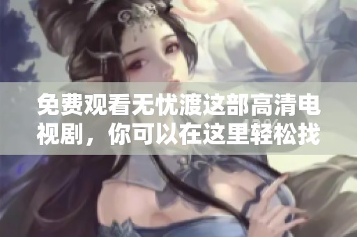 免费观看无忧渡这部高清电视剧，你可以在这里轻松找到资源。