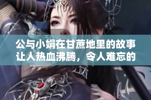 公与小娟在甘蔗地里的故事让人热血沸腾，令人难忘的一句情感深入人心
