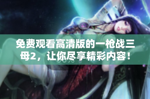 免费观看高清版的一枪战三母2，让你尽享精彩内容！