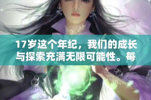 17岁这个年纪，我们的成长与探索充满无限可能性。每一个17岁都是独特的旅程。