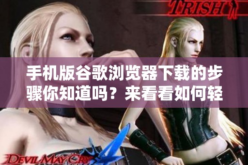 手机版谷歌浏览器下载的步骤你知道吗？来看看如何轻松获取吧！