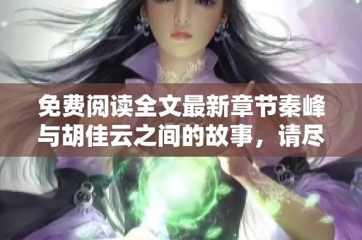 免费阅读全文最新章节秦峰与胡佳云之间的故事，请尽情探索吧