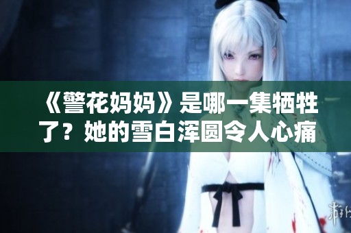 《警花妈妈》是哪一集牺牲了？她的雪白浑圆令人心痛