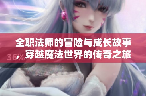 全职法师的冒险与成长故事，穿越魔法世界的传奇之旅