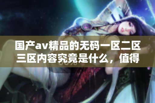 国产**精品的**一区二区三区内容究竟是什么，值得我们深入探讨和了解。