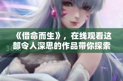 《借命而生》，在线观看这部令人深思的作品带你探索生命的意义与价值