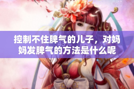 控制不住脾气的儿子，对妈妈发脾气的方法是什么呢