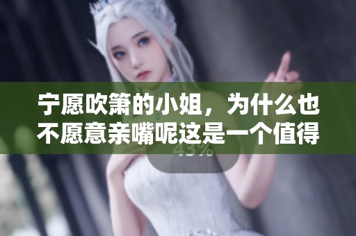 宁愿吹箫的小姐，为什么也不愿意亲嘴呢这是一个值得思考的问题