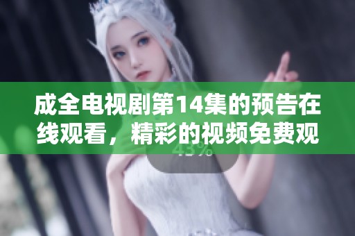 成全电视剧第14集的预告在线观看，精彩的视频免费观看等你来体验！