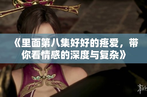 《里面第八集好好的疼爱，带你看情感的深度与复杂》