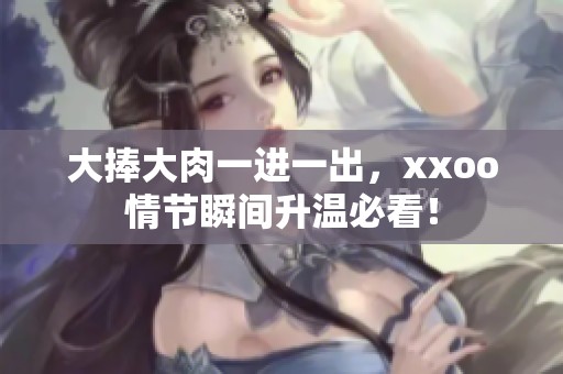 大捧大肉一进一出，xxoo情节瞬间升温必看！