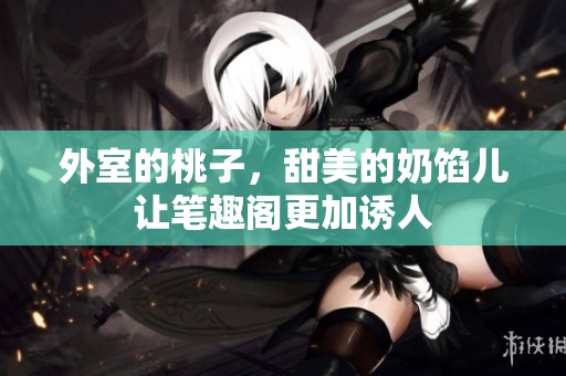外室的桃子，甜美的奶馅儿让笔趣阁更加诱人