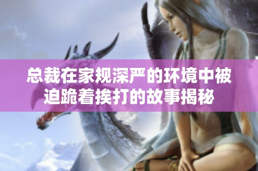 总裁在家规深严的环境中被迫跪着挨打的故事揭秘