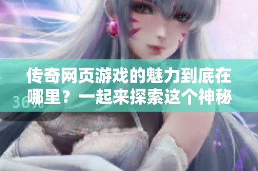 传奇网页游戏的魅力到底在哪里？一起来探索这个神秘的世界吧！