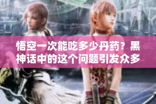 悟空一次能吃多少丹药？黑神话中的这个问题引发众多讨论