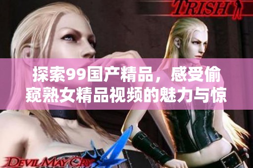 探索99****，感受偷窥熟女精品视频的魅力与惊喜