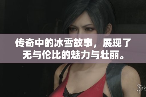 传奇中的冰雪故事，展现了无与伦比的魅力与壮丽。
