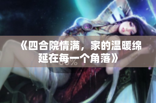 《四合院情满，家的温暖绵延在每一个角落》