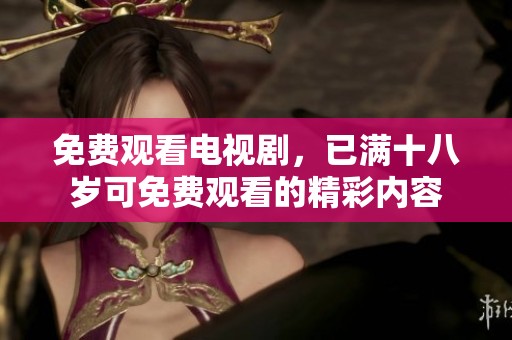 免费观看电视剧，已满十八岁可免费观看的精彩内容