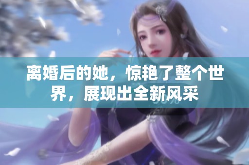 离婚后的她，惊艳了整个世界，展现出全新风采
