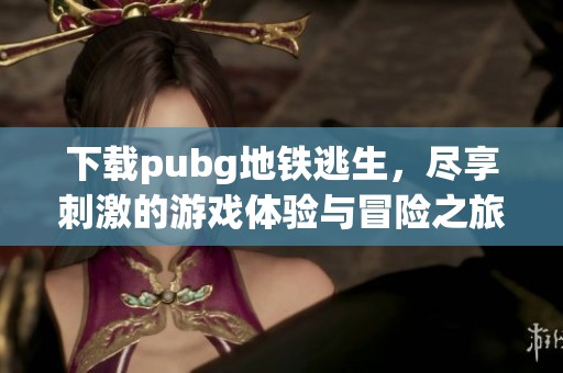 下载pubg地铁逃生，尽享刺激的游戏体验与冒险之旅