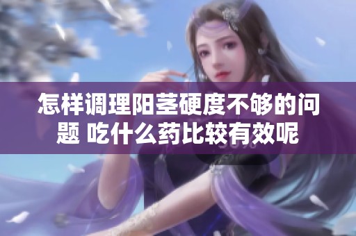 怎样调理阳茎硬度不够的问题 吃什么药比较有效呢