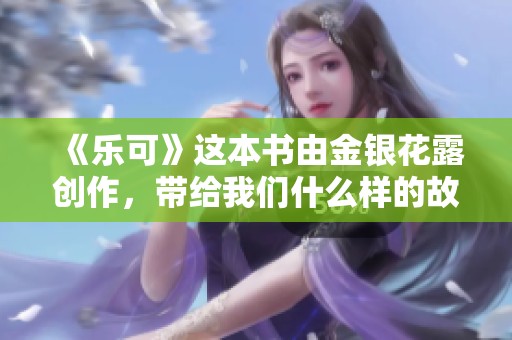 《乐可》这本书由金银花露创作，带给我们什么样的故事和思考呢
