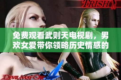免费观看武则天电视剧，男欢女爱带你领略历史情感的纠葛