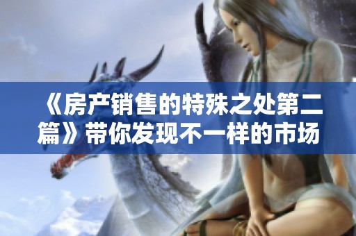 《房产销售的特殊之处第二篇》带你发现不一样的市场魅力
