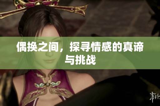 偶换之间，探寻情感的真谛与挑战