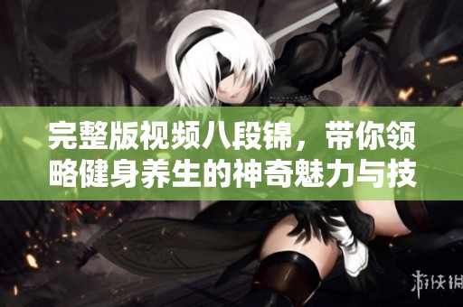完整版视频八段锦，带你领略健身养生的神奇魅力与技巧