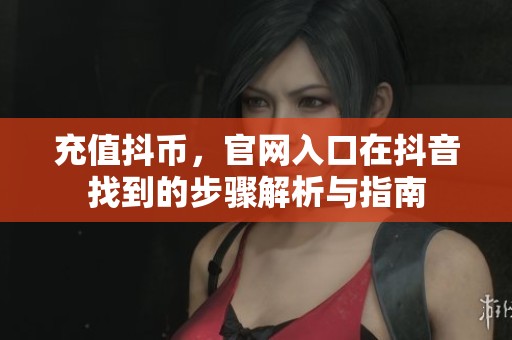 充值抖币，官网入口在抖音找到的步骤解析与指南