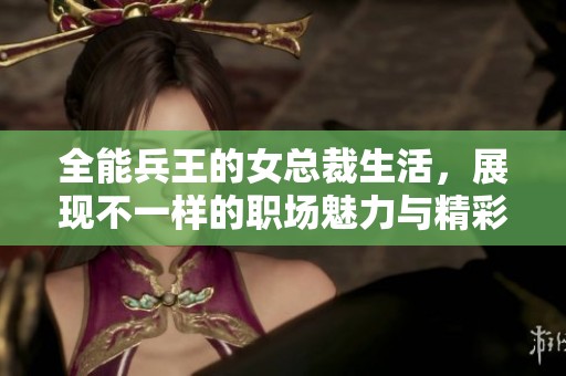 全能兵王的女总裁生活，展现不一样的职场魅力与精彩故事