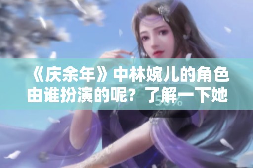 《庆余年》中林婉儿的角色由谁扮演的呢？了解一下她的演员身份。