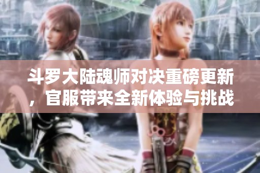 斗罗大陆魂师对决重磅更新，官服带来全新体验与挑战