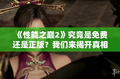 《性能之巅2》究竟是免费还是正版？我们来揭开真相！