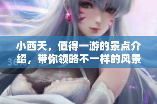 小西天，值得一游的景点介绍，带你领略不一样的风景与文化