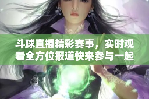 斗球直播精彩赛事，实时观看全方位报道快来参与一起畅享吧！