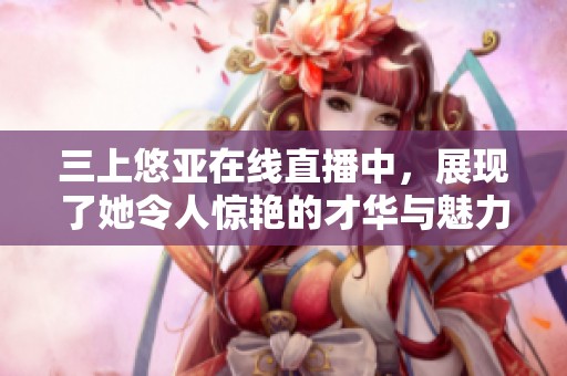 三上悠亚在线直播中，展现了她令人惊艳的才华与魅力