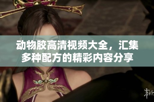 动物胶高清视频大全，汇集多种配方的精彩内容分享