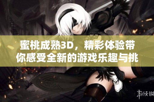 蜜桃成熟3D，精彩体验带你感受全新的游戏乐趣与挑战