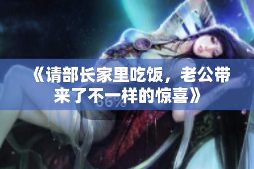 《请部长家里吃饭，老公带来了不一样的惊喜》