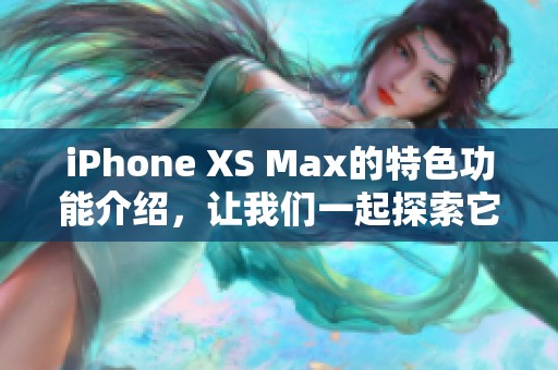 iPhone XS Max的特色功能介绍，让我们一起探索它的魅力与价值