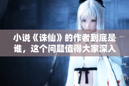 小说《诛仙》的作者到底是谁，这个问题值得大家深入探讨一下