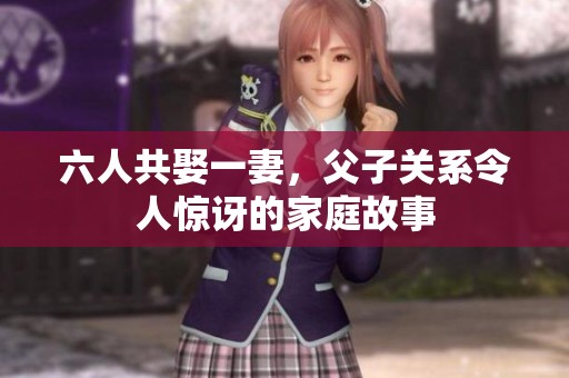 六人共娶一妻，父子关系令人惊讶的家庭故事