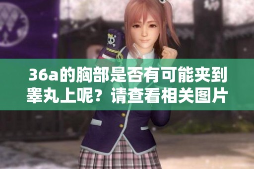 36a的胸部是否有可能夹到睾丸上呢？请查看相关图片了解详情。