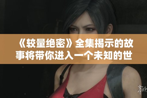 《较量绝密》全集揭示的故事将带你进入一个未知的世界中